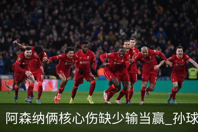 阿森纳俩核心伤缺少输当赢 孙球王亮剑出鞘？
