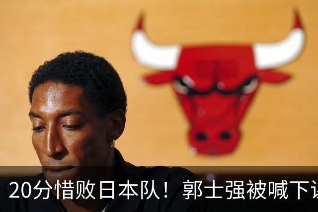 20分惜败日本队！郭士强被喊下课，中国男篮的时代彻底结束了？