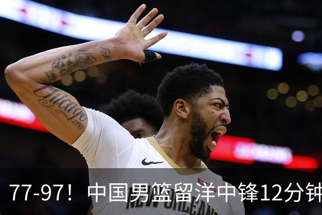 77-97！中国男篮留洋中锋12分钟0分，亚运顶替杨瀚森，率队惨败日本